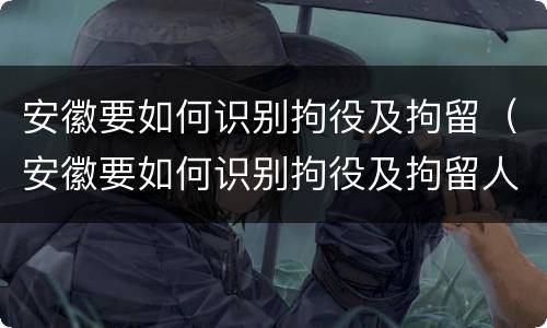 安徽要如何识别拘役及拘留（安徽要如何识别拘役及拘留人员）