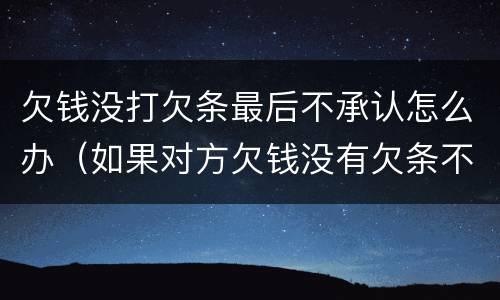 欠钱没打欠条最后不承认怎么办（如果对方欠钱没有欠条不承认怎么办）