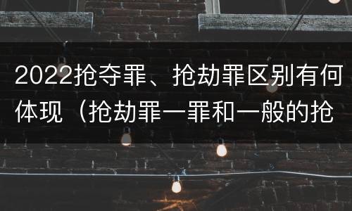 2022抢夺罪、抢劫罪区别有何体现（抢劫罪一罪和一般的抢劫罪）