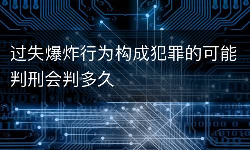 过失爆炸行为构成犯罪的可能判刑会判多久