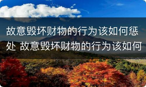 故意毁坏财物的行为该如何惩处 故意毁坏财物的行为该如何惩处他