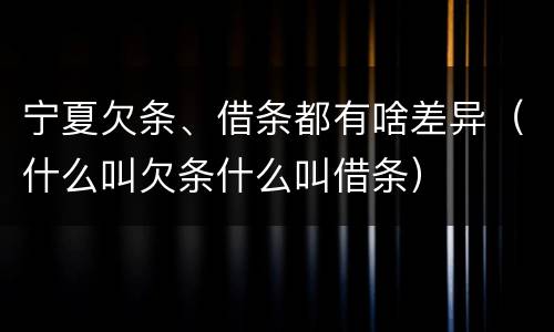 宁夏欠条、借条都有啥差异（什么叫欠条什么叫借条）