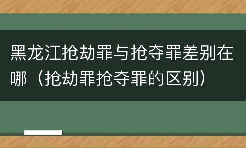 黑龙江抢劫罪与抢夺罪差别在哪（抢劫罪抢夺罪的区别）