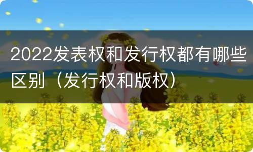 2022发表权和发行权都有哪些区别（发行权和版权）