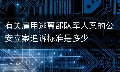 有关雇用逃离部队军人案的公安立案追诉标准是多少