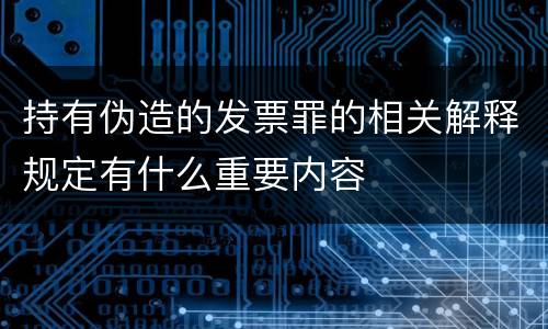持有伪造的发票罪的相关解释规定有什么重要内容