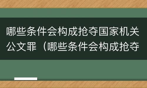哪些条件会构成抢夺国家机关公文罪（哪些条件会构成抢夺国家机关公文罪行）