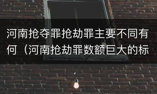 河南抢夺罪抢劫罪主要不同有何（河南抢劫罪数额巨大的标准）