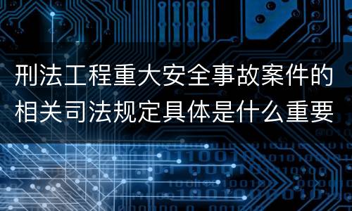 刑法工程重大安全事故案件的相关司法规定具体是什么重要内容