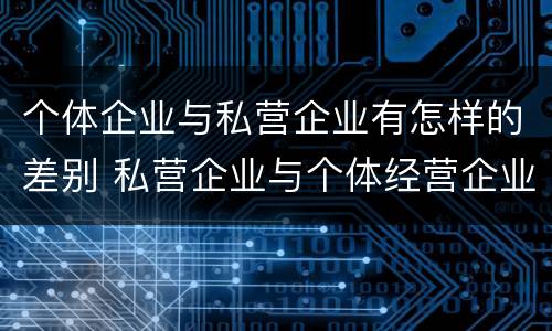 个体企业与私营企业有怎样的差别 私营企业与个体经营企业的区别