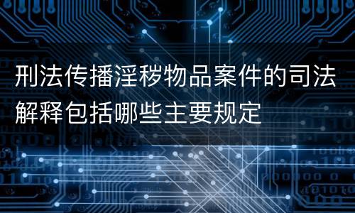 刑法传播淫秽物品案件的司法解释包括哪些主要规定