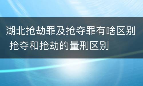 湖北抢劫罪及抢夺罪有啥区别 抢夺和抢劫的量刑区别