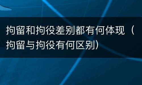 拘留和拘役差别都有何体现（拘留与拘役有何区别）