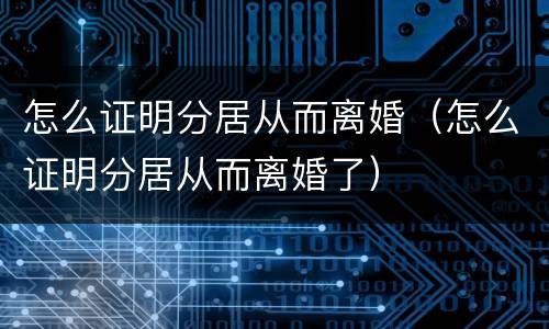 怎么证明分居从而离婚（怎么证明分居从而离婚了）
