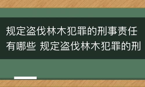 规定盗伐林木犯罪的刑事责任有哪些 规定盗伐林木犯罪的刑事责任有哪些情形