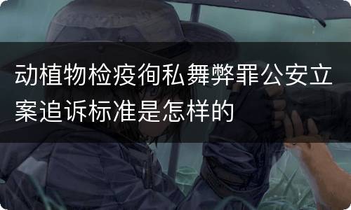动植物检疫徇私舞弊罪公安立案追诉标准是怎样的