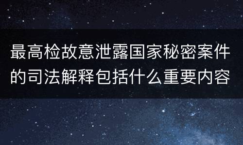 最高检故意泄露国家秘密案件的司法解释包括什么重要内容