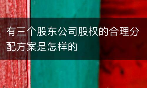 有三个股东公司股权的合理分配方案是怎样的