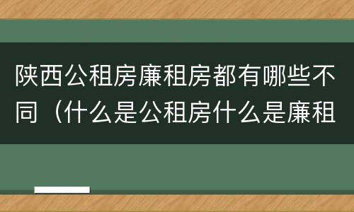 陕西公租房廉租房都有哪些不同（什么是公租房什么是廉租房）