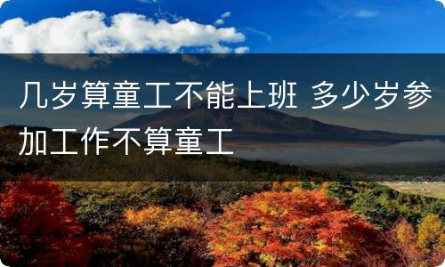 几岁算童工不能上班 多少岁参加工作不算童工