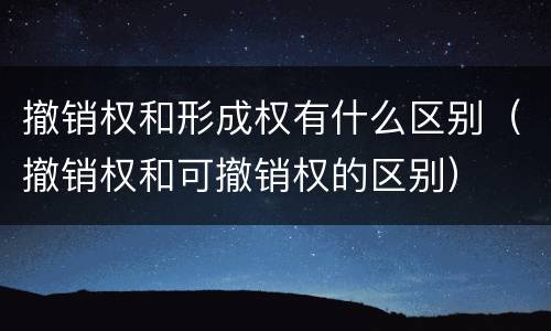 撤销权和形成权有什么区别（撤销权和可撤销权的区别）