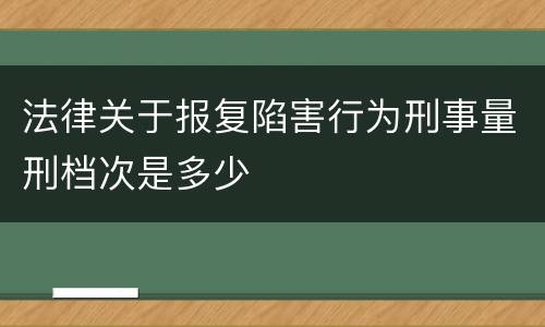 法律关于报复陷害行为刑事量刑档次是多少