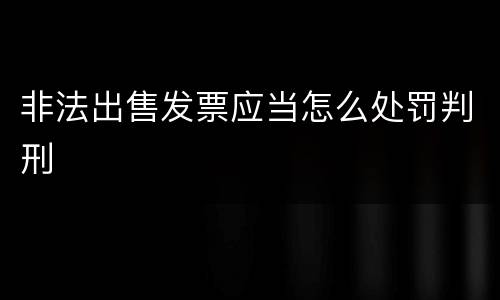 非法出售发票应当怎么处罚判刑