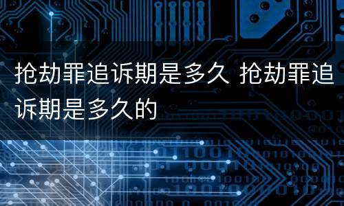 抢劫罪追诉期是多久 抢劫罪追诉期是多久的