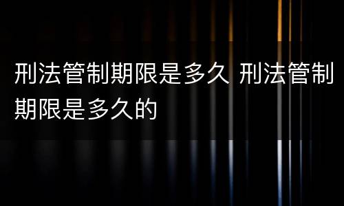 刑法管制期限是多久 刑法管制期限是多久的