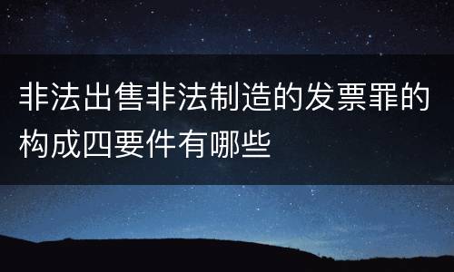 非法出售非法制造的发票罪的构成四要件有哪些