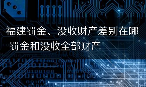 福建罚金、没收财产差别在哪 罚金和没收全部财产