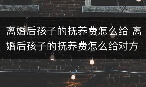 离婚后孩子的抚养费怎么给 离婚后孩子的抚养费怎么给对方?