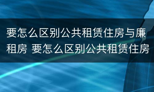 要怎么区别公共租赁住房与廉租房 要怎么区别公共租赁住房与廉租房的区别?