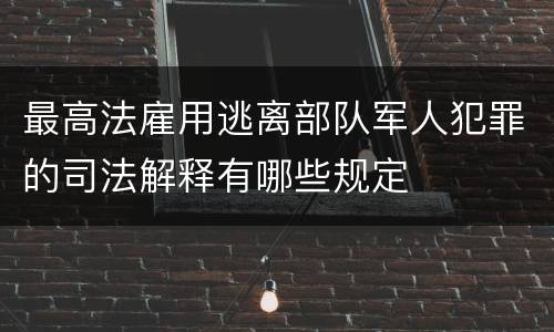 最高法雇用逃离部队军人犯罪的司法解释有哪些规定