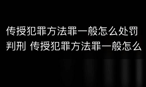 传授犯罪方法罪一般怎么处罚判刑 传授犯罪方法罪一般怎么处罚判刑的