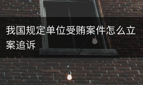 我国规定单位受贿案件怎么立案追诉