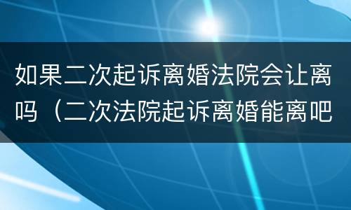 如果二次起诉离婚法院会让离吗（二次法院起诉离婚能离吧）
