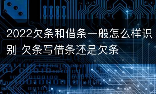 2022欠条和借条一般怎么样识别 欠条写借条还是欠条