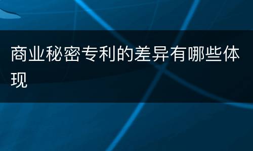 商业秘密专利的差异有哪些体现