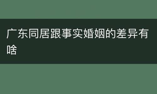 广东同居跟事实婚姻的差异有啥