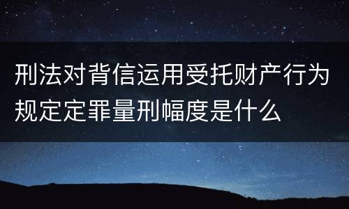 刑法对背信运用受托财产行为规定定罪量刑幅度是什么