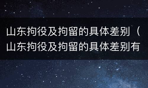 山东拘役及拘留的具体差别（山东拘役及拘留的具体差别有哪些）