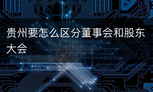 贵州要怎么区分董事会和股东大会