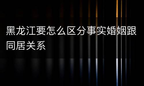 黑龙江要怎么区分事实婚姻跟同居关系