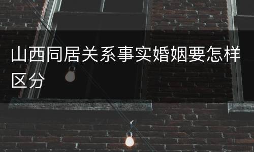 山西同居关系事实婚姻要怎样区分