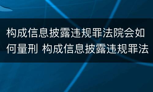 构成信息披露违规罪法院会如何量刑 构成信息披露违规罪法院会如何量刑呢