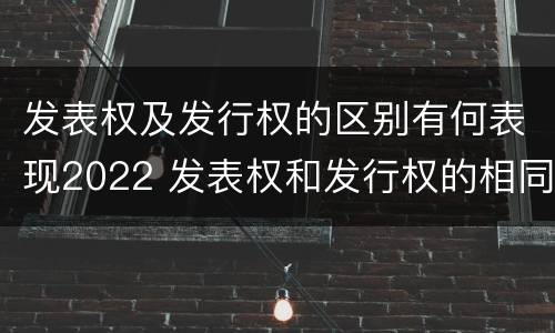 发表权及发行权的区别有何表现2022 发表权和发行权的相同点