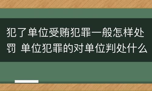 犯了单位受贿犯罪一般怎样处罚 单位犯罪的对单位判处什么