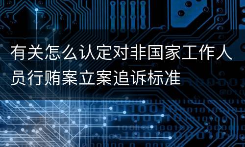有关怎么认定对非国家工作人员行贿案立案追诉标准