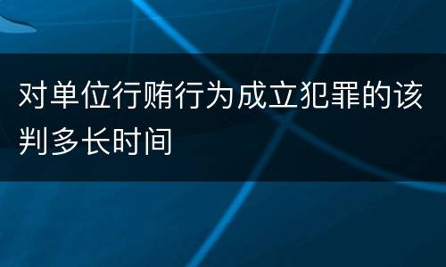 对单位行贿行为成立犯罪的该判多长时间